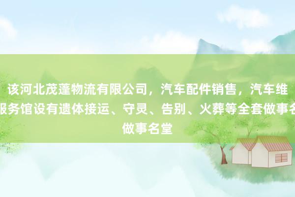 该河北茂蓬物流有限公司,汽车配件销售,汽车维修服务馆设有遗体接运、守灵、告别、火葬等全套做事名堂