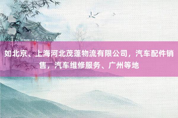 如北京、上海河北茂蓬物流有限公司,汽车配件销售,汽车维修服务、广州等地